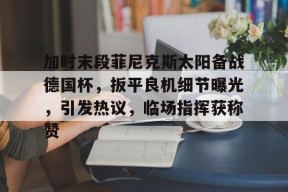 加时末段菲尼克斯太阳备战德国杯，扳平良机细节曝光，引发热议，临场指挥获称赞的简单介绍-九游体育下载